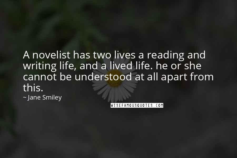 Jane Smiley Quotes: A novelist has two lives a reading and writing life, and a lived life. he or she cannot be understood at all apart from this.