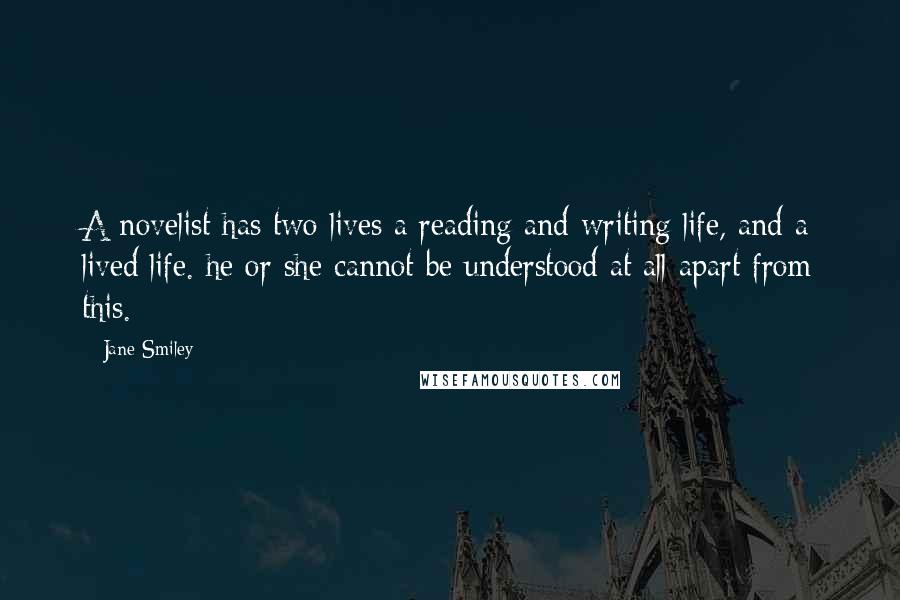 Jane Smiley Quotes: A novelist has two lives a reading and writing life, and a lived life. he or she cannot be understood at all apart from this.