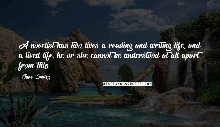 Jane Smiley Quotes: A novelist has two lives a reading and writing life, and a lived life. he or she cannot be understood at all apart from this.
