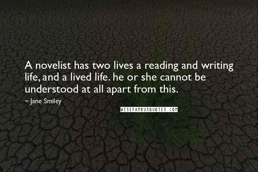 Jane Smiley Quotes: A novelist has two lives a reading and writing life, and a lived life. he or she cannot be understood at all apart from this.