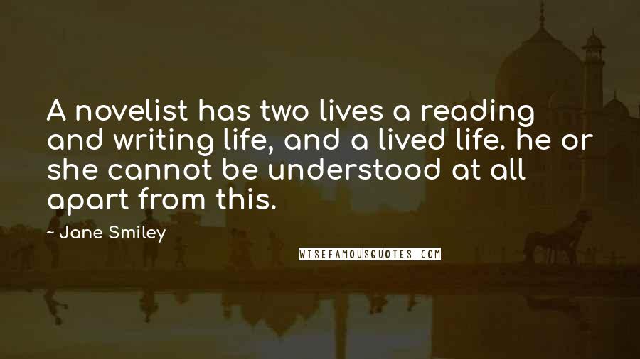 Jane Smiley Quotes: A novelist has two lives a reading and writing life, and a lived life. he or she cannot be understood at all apart from this.