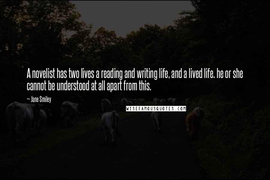 Jane Smiley Quotes: A novelist has two lives a reading and writing life, and a lived life. he or she cannot be understood at all apart from this.