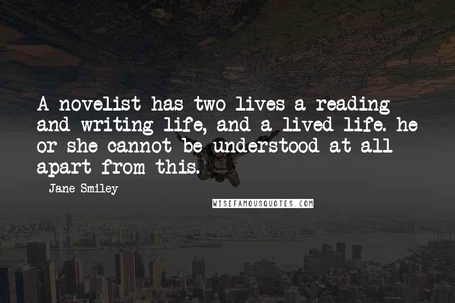 Jane Smiley Quotes: A novelist has two lives a reading and writing life, and a lived life. he or she cannot be understood at all apart from this.