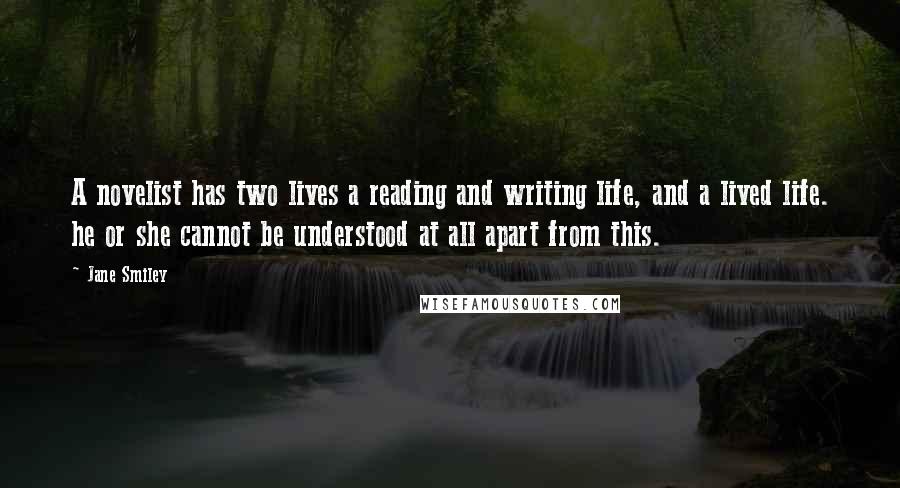 Jane Smiley Quotes: A novelist has two lives a reading and writing life, and a lived life. he or she cannot be understood at all apart from this.