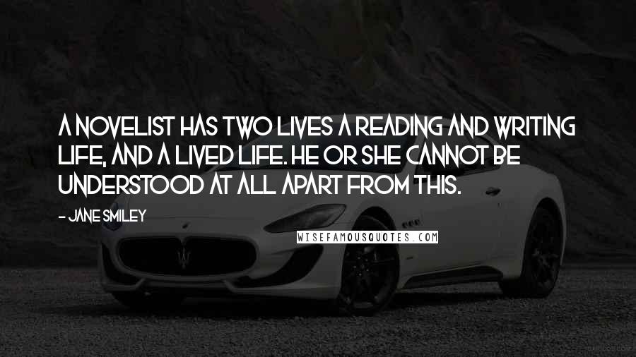Jane Smiley Quotes: A novelist has two lives a reading and writing life, and a lived life. he or she cannot be understood at all apart from this.