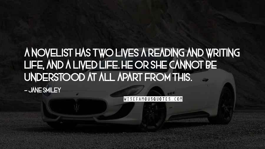 Jane Smiley Quotes: A novelist has two lives a reading and writing life, and a lived life. he or she cannot be understood at all apart from this.