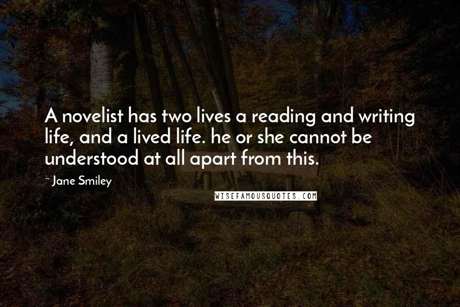 Jane Smiley Quotes: A novelist has two lives a reading and writing life, and a lived life. he or she cannot be understood at all apart from this.