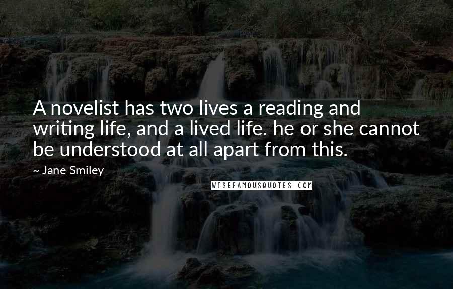 Jane Smiley Quotes: A novelist has two lives a reading and writing life, and a lived life. he or she cannot be understood at all apart from this.