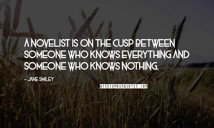 Jane Smiley Quotes: A novelist is on the cusp between someone who knows everything and someone who knows nothing.