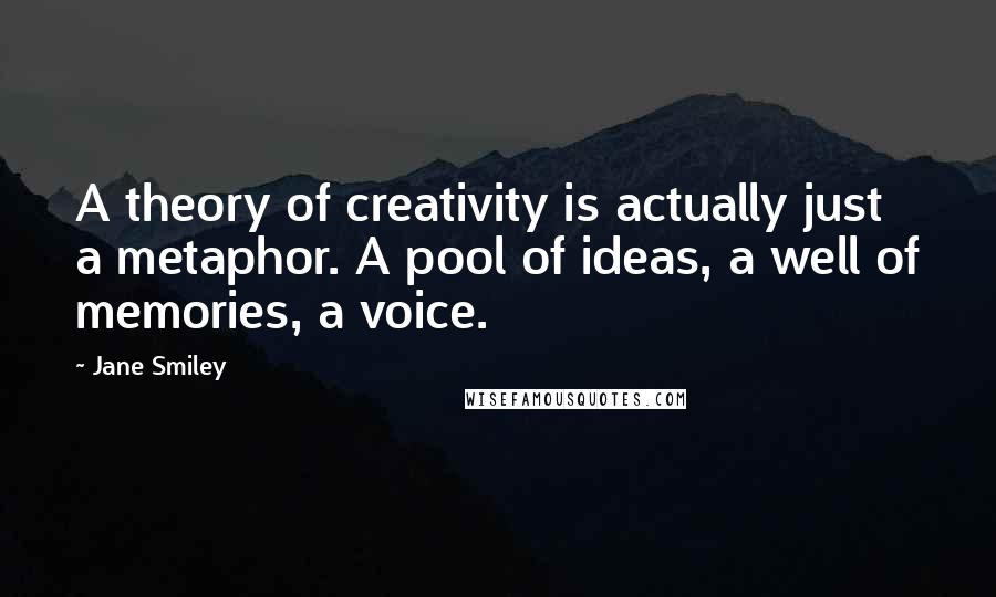 Jane Smiley Quotes: A theory of creativity is actually just a metaphor. A pool of ideas, a well of memories, a voice.