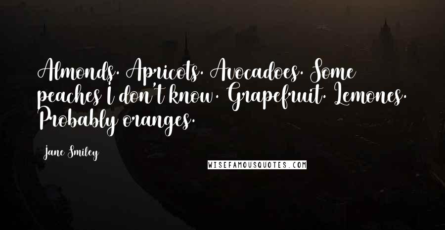 Jane Smiley Quotes: Almonds. Apricots. Avocadoes. Some peaches I don't know. Grapefruit. Lemones. Probably oranges.