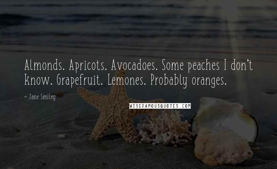 Jane Smiley Quotes: Almonds. Apricots. Avocadoes. Some peaches I don't know. Grapefruit. Lemones. Probably oranges.