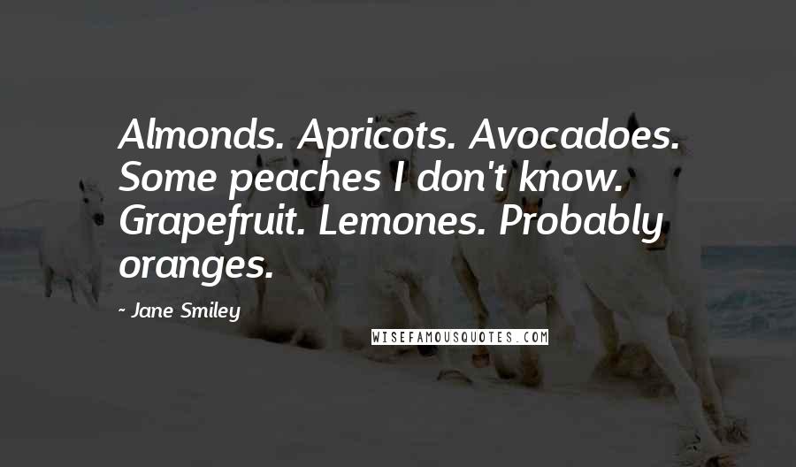 Jane Smiley Quotes: Almonds. Apricots. Avocadoes. Some peaches I don't know. Grapefruit. Lemones. Probably oranges.