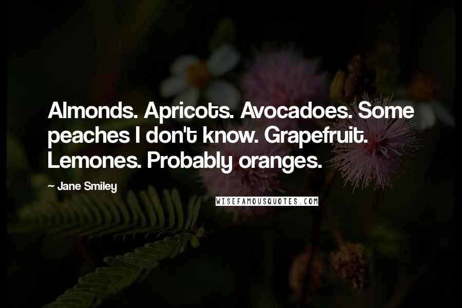 Jane Smiley Quotes: Almonds. Apricots. Avocadoes. Some peaches I don't know. Grapefruit. Lemones. Probably oranges.