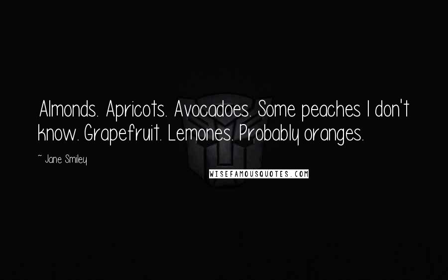 Jane Smiley Quotes: Almonds. Apricots. Avocadoes. Some peaches I don't know. Grapefruit. Lemones. Probably oranges.