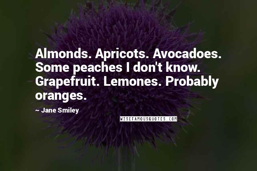 Jane Smiley Quotes: Almonds. Apricots. Avocadoes. Some peaches I don't know. Grapefruit. Lemones. Probably oranges.