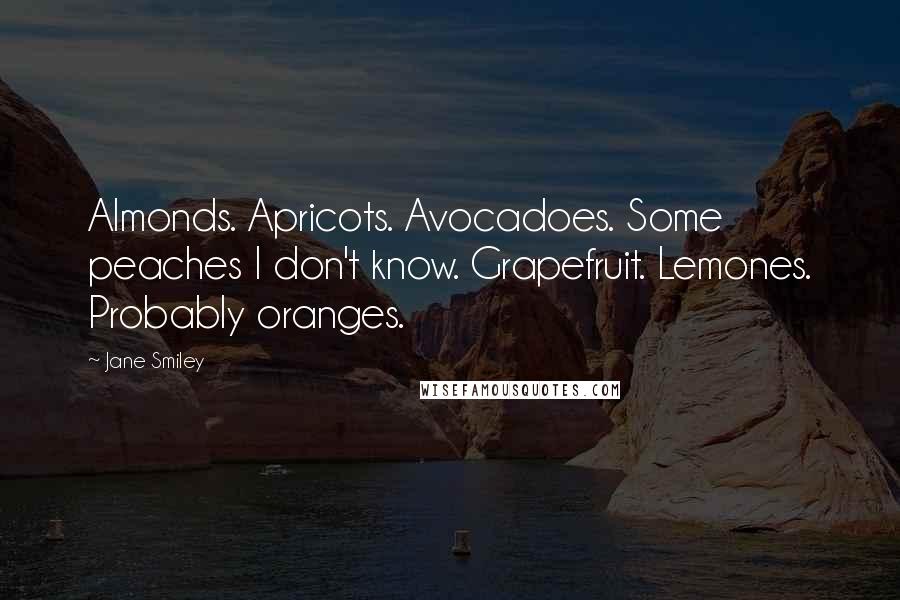 Jane Smiley Quotes: Almonds. Apricots. Avocadoes. Some peaches I don't know. Grapefruit. Lemones. Probably oranges.