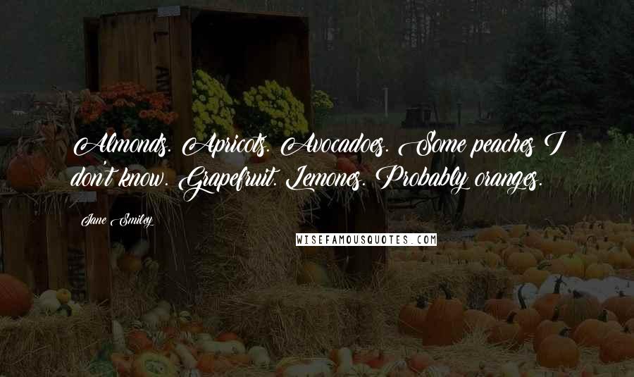 Jane Smiley Quotes: Almonds. Apricots. Avocadoes. Some peaches I don't know. Grapefruit. Lemones. Probably oranges.