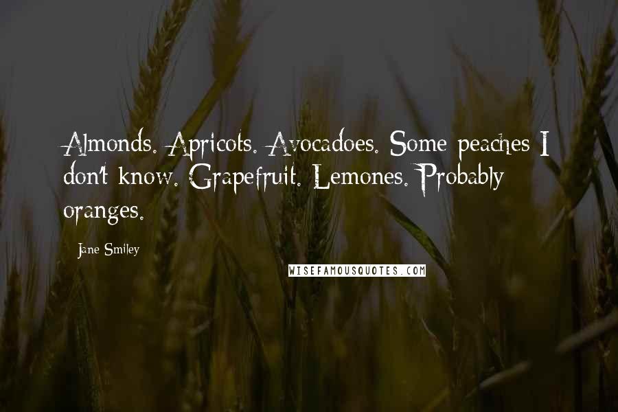 Jane Smiley Quotes: Almonds. Apricots. Avocadoes. Some peaches I don't know. Grapefruit. Lemones. Probably oranges.