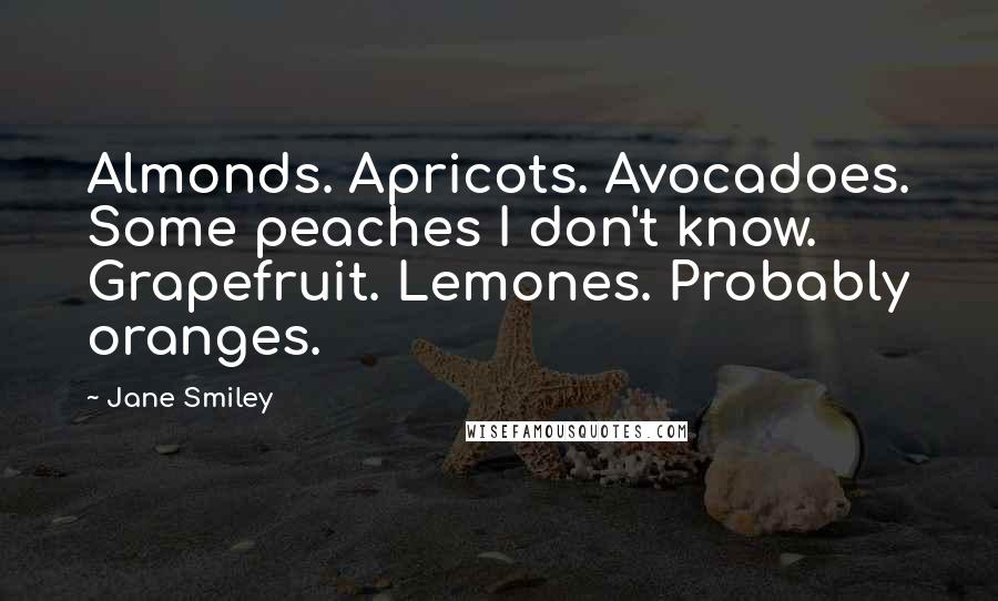 Jane Smiley Quotes: Almonds. Apricots. Avocadoes. Some peaches I don't know. Grapefruit. Lemones. Probably oranges.