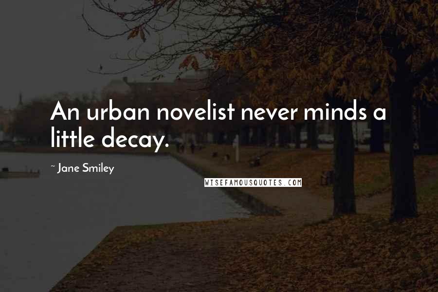 Jane Smiley Quotes: An urban novelist never minds a little decay.