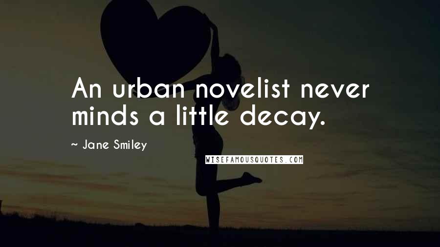 Jane Smiley Quotes: An urban novelist never minds a little decay.