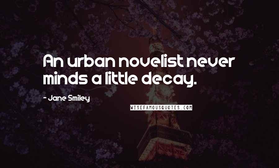 Jane Smiley Quotes: An urban novelist never minds a little decay.