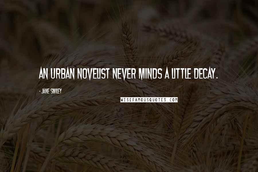 Jane Smiley Quotes: An urban novelist never minds a little decay.