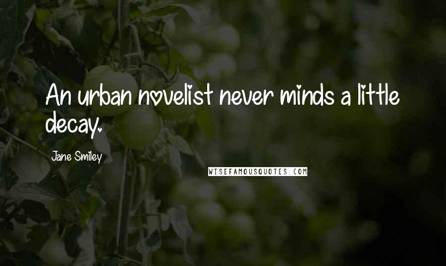 Jane Smiley Quotes: An urban novelist never minds a little decay.