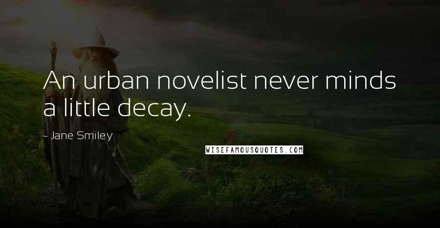 Jane Smiley Quotes: An urban novelist never minds a little decay.