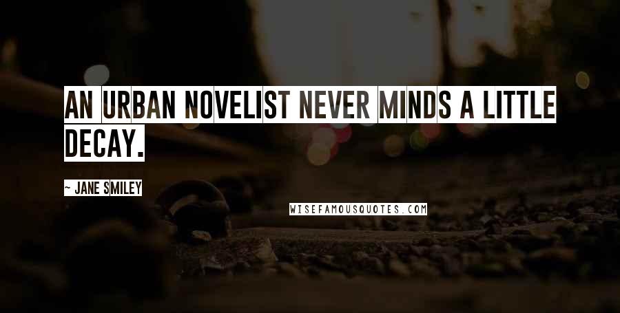 Jane Smiley Quotes: An urban novelist never minds a little decay.