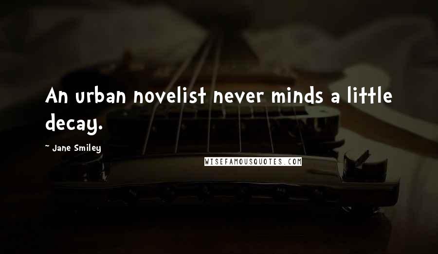 Jane Smiley Quotes: An urban novelist never minds a little decay.