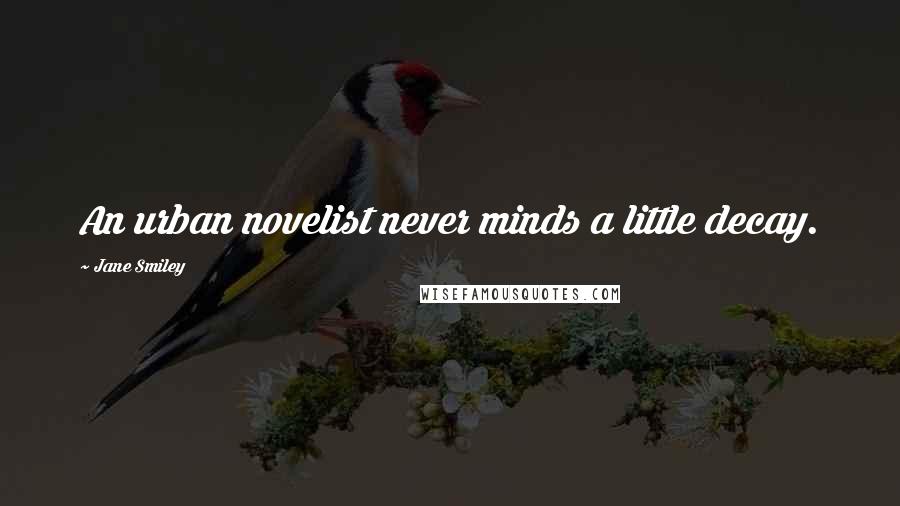 Jane Smiley Quotes: An urban novelist never minds a little decay.