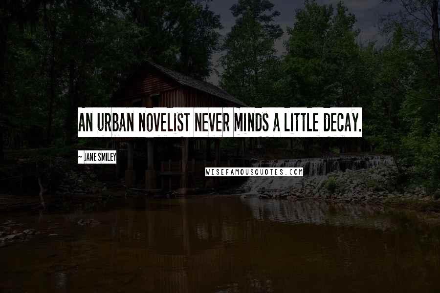 Jane Smiley Quotes: An urban novelist never minds a little decay.