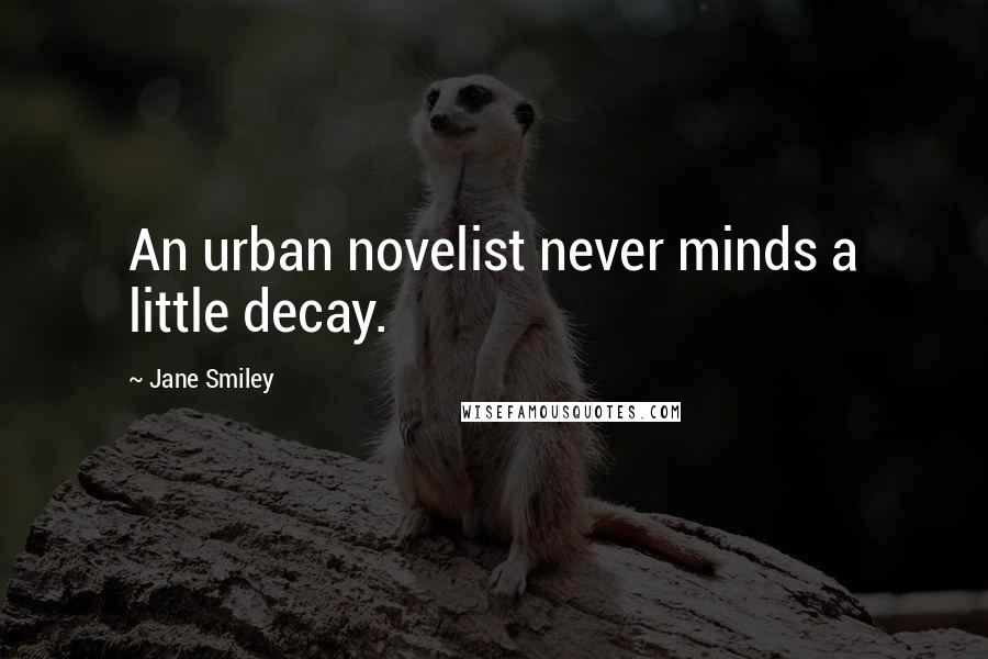 Jane Smiley Quotes: An urban novelist never minds a little decay.