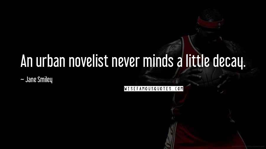 Jane Smiley Quotes: An urban novelist never minds a little decay.