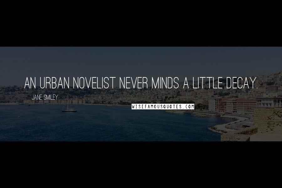 Jane Smiley Quotes: An urban novelist never minds a little decay.