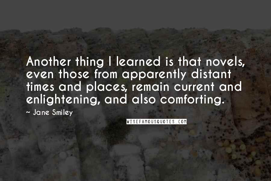 Jane Smiley Quotes: Another thing I learned is that novels, even those from apparently distant times and places, remain current and enlightening, and also comforting.