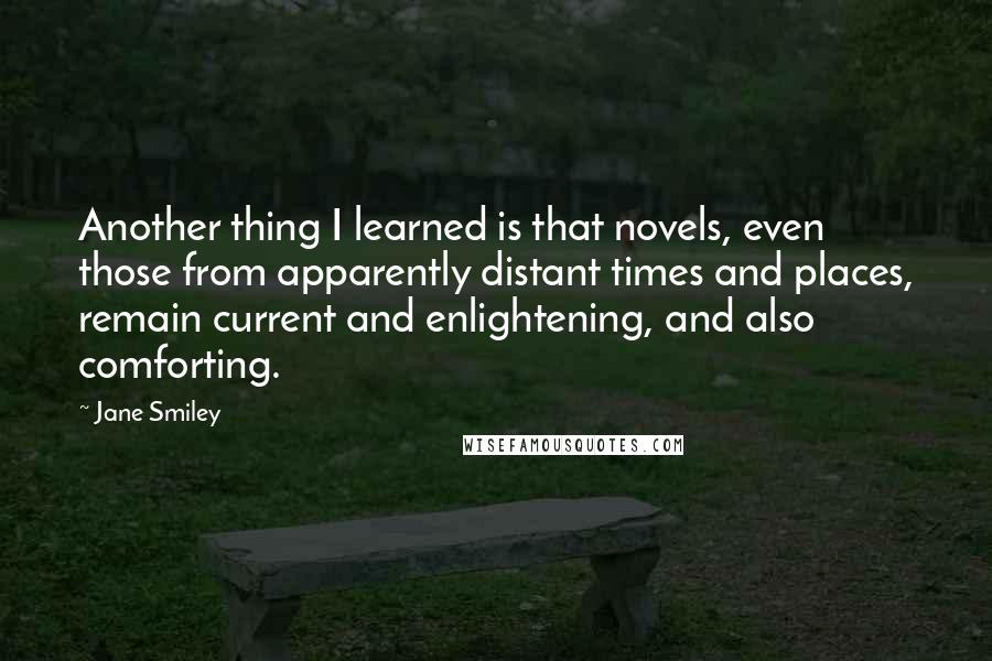 Jane Smiley Quotes: Another thing I learned is that novels, even those from apparently distant times and places, remain current and enlightening, and also comforting.