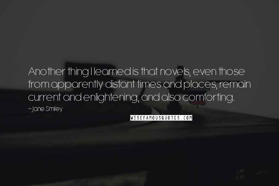 Jane Smiley Quotes: Another thing I learned is that novels, even those from apparently distant times and places, remain current and enlightening, and also comforting.