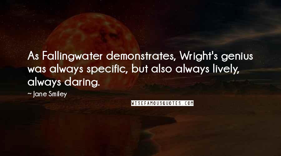 Jane Smiley Quotes: As Fallingwater demonstrates, Wright's genius was always specific, but also always lively, always daring.