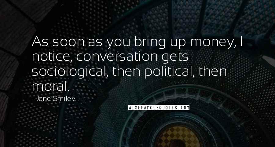 Jane Smiley Quotes: As soon as you bring up money, I notice, conversation gets sociological, then political, then moral.