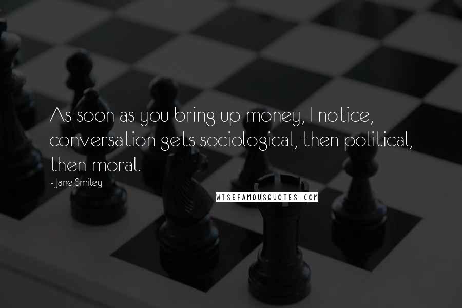 Jane Smiley Quotes: As soon as you bring up money, I notice, conversation gets sociological, then political, then moral.