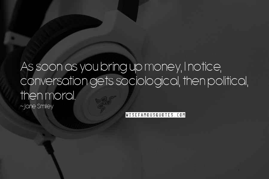 Jane Smiley Quotes: As soon as you bring up money, I notice, conversation gets sociological, then political, then moral.