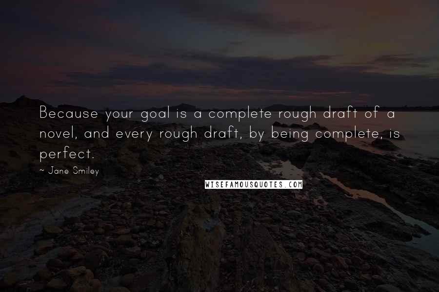 Jane Smiley Quotes: Because your goal is a complete rough draft of a novel, and every rough draft, by being complete, is perfect.