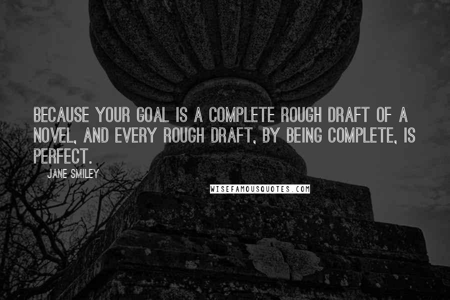Jane Smiley Quotes: Because your goal is a complete rough draft of a novel, and every rough draft, by being complete, is perfect.