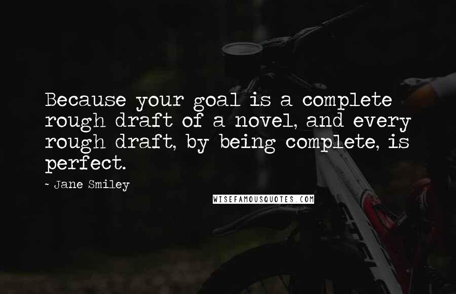 Jane Smiley Quotes: Because your goal is a complete rough draft of a novel, and every rough draft, by being complete, is perfect.