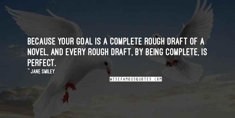 Jane Smiley Quotes: Because your goal is a complete rough draft of a novel, and every rough draft, by being complete, is perfect.