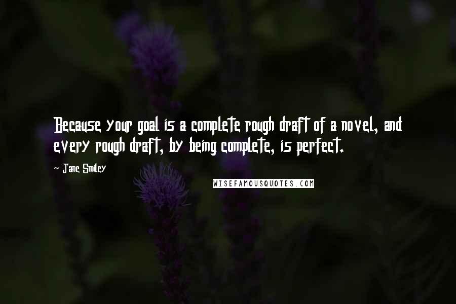 Jane Smiley Quotes: Because your goal is a complete rough draft of a novel, and every rough draft, by being complete, is perfect.