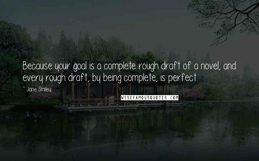 Jane Smiley Quotes: Because your goal is a complete rough draft of a novel, and every rough draft, by being complete, is perfect.